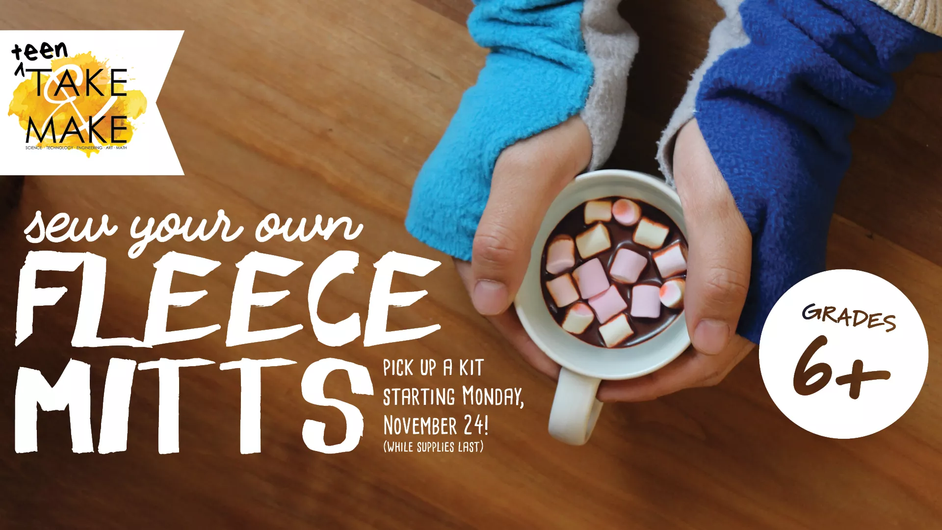 Teen Take &amp; Make: Sew Your Own Fleece Mitts. Pick up a kit starting Monday November 24. While supplies last. Grades 6+.