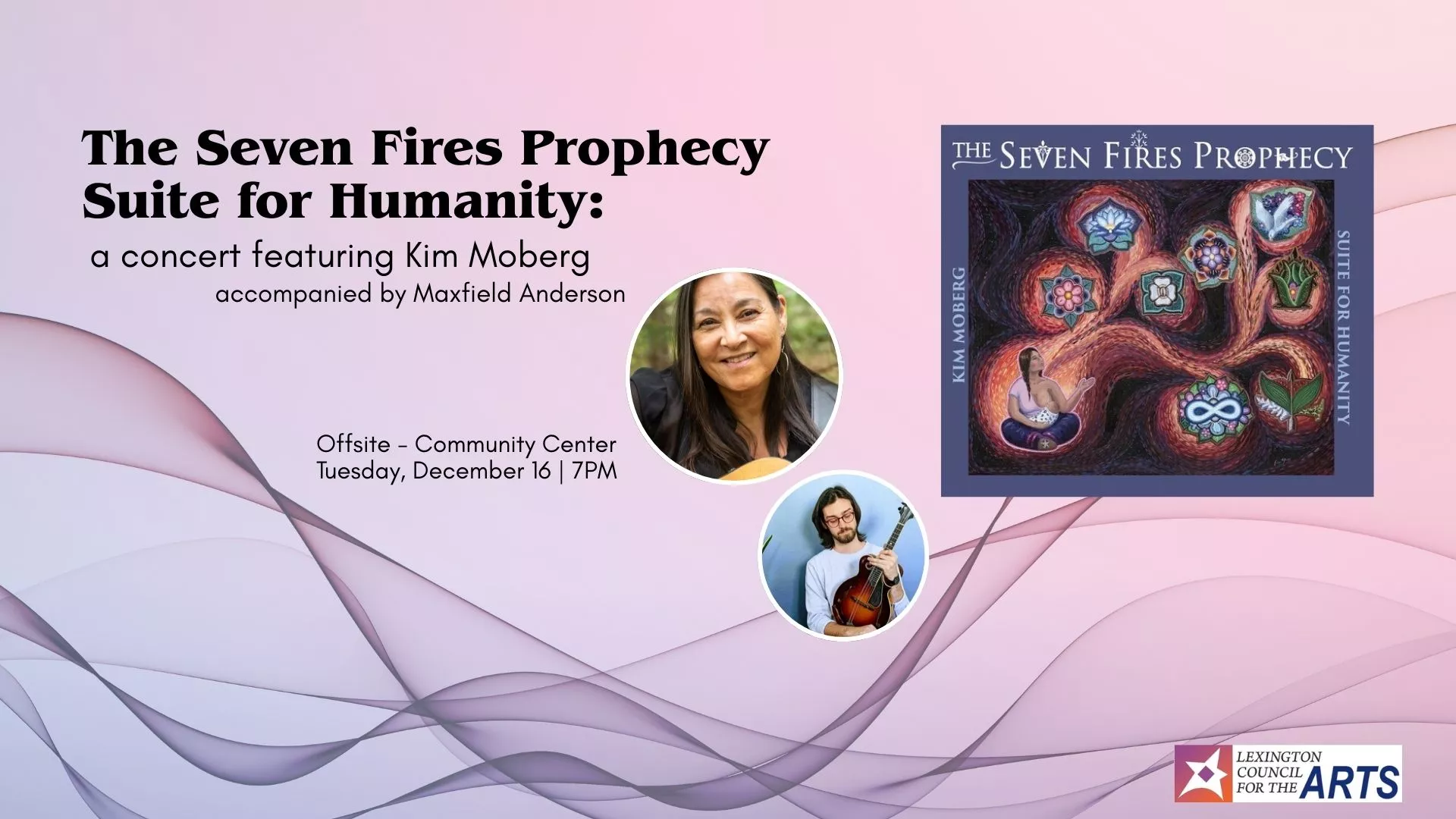 Tue Dec 16 at 7 PM - [OFFSITE] The Seven Fires Prophecy Suite for Humanity: A Concert Featuring Kim Moberg. Accompanied by Maxfield Anderson. At the Community Center.