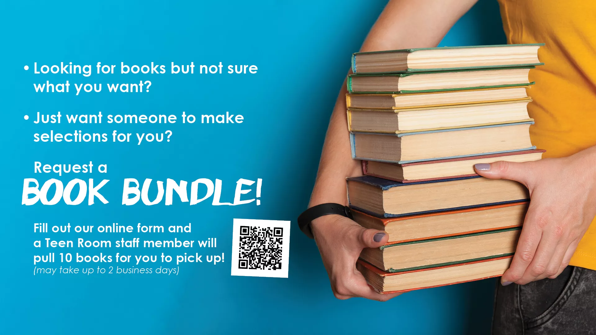 Looking for books but not sure what you want? Request a Book Bundle. Fill out our online form and a Teen Room staff member will pull 10 books for you to pick up!