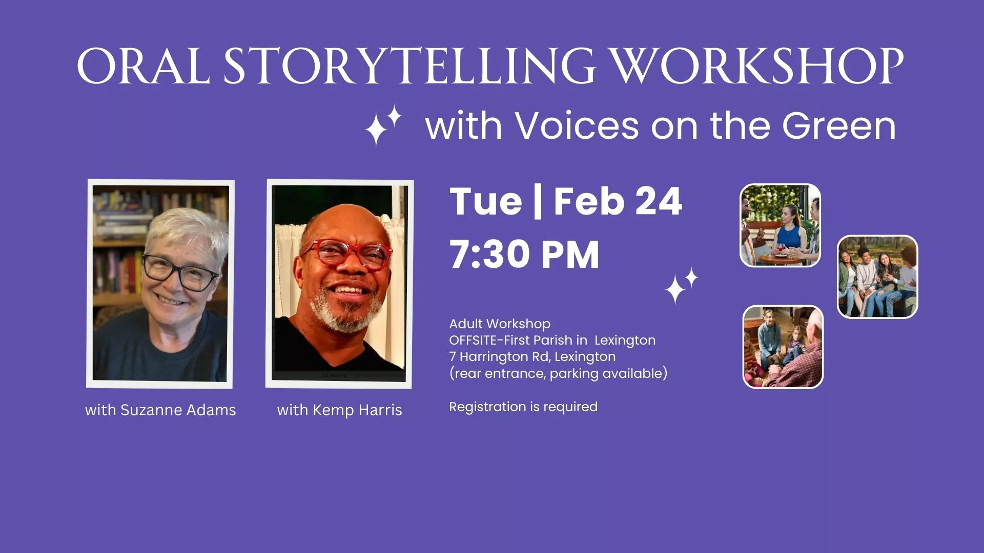 Tue Feb 24 at 7:30 PM - OFFSITE - Oral Storytelling Workshop. With Voices on the Green. With Suzanne Adams and Kemp Harris. Adult Workshop. At First Parish, 7 Harrington Rd., Lexington (rear entrance, parking available.) Registration is required.