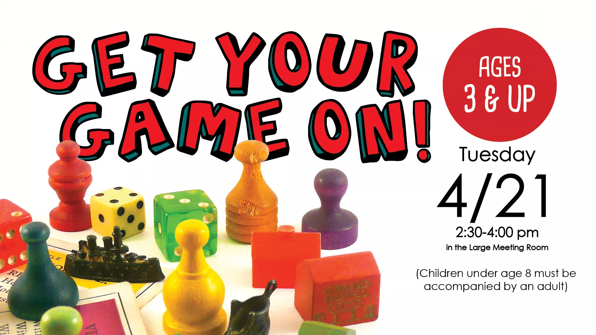 Tue Apr 21 at 2:30-4 PM - Get Your Game On! Ages 3 &amp; Up. Children under age 8 must be accompanied by an adult. In the Large Meeting Room.
