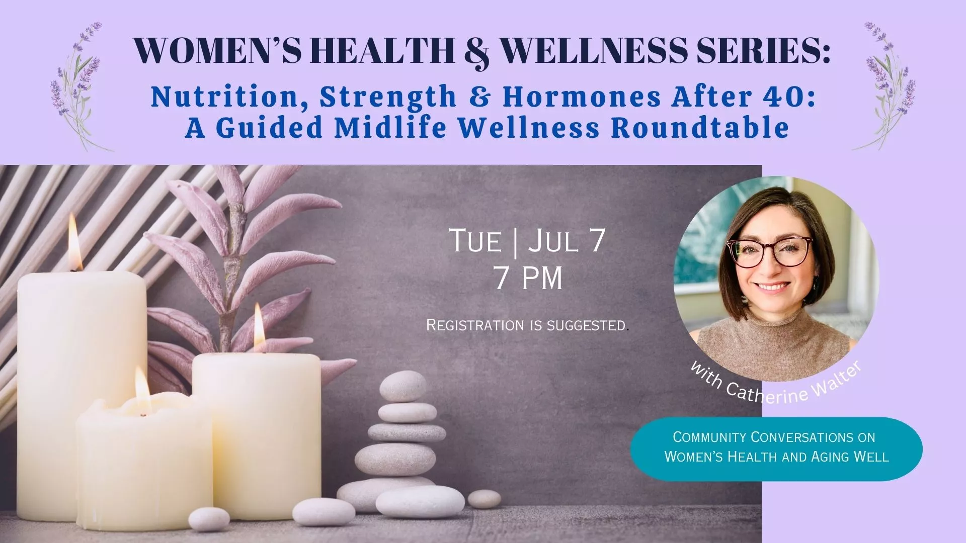 Tue Jul 7 at7 PM - Women's Health &amp; Wellness Series: Nutrition, Strength, &amp; Hormones After 40: A Guided Midlife Wellness Roundtable. With Catherine Walter. Registration is suggested.