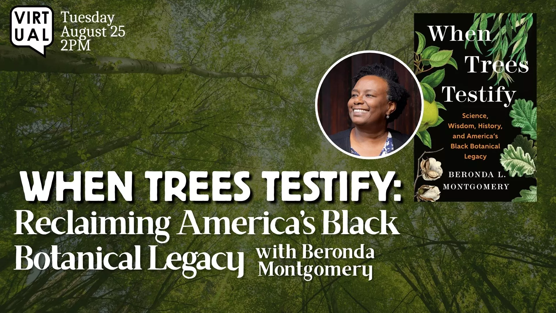 Tue Aug 25 at 2 PM - Virtual - When Trees Testify: Reclaiming America's Black Botanical Legacy. With Beronda Montgomery.