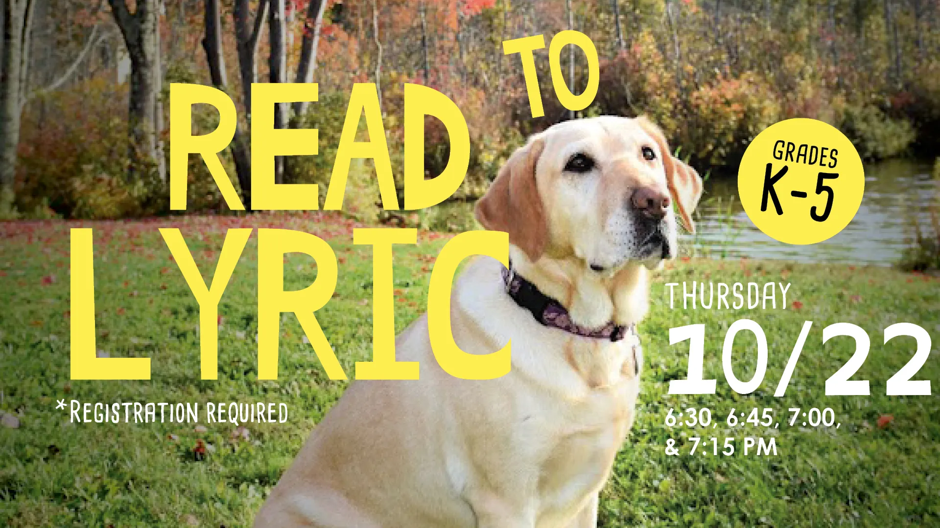 Thu Oct 22 at 6:30, 6:45, 7, &amp; 7:15 PM - Read to Lyric. Grades K-5. Registration Required.