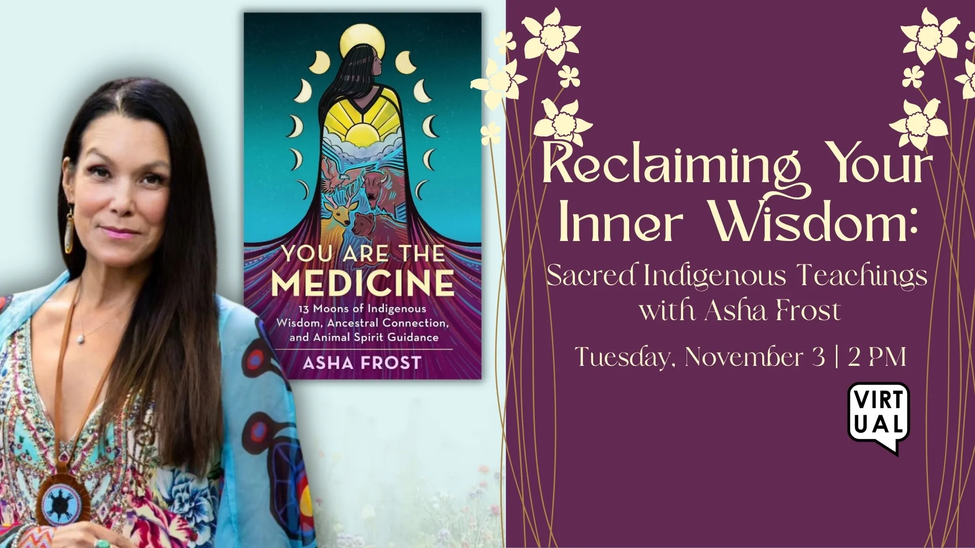 Tue Nov 3 at 2 PM - Virtual - Reclaiming Your Inner Wisdom: Sacred Indigenous Teachings with Asha Frost. 