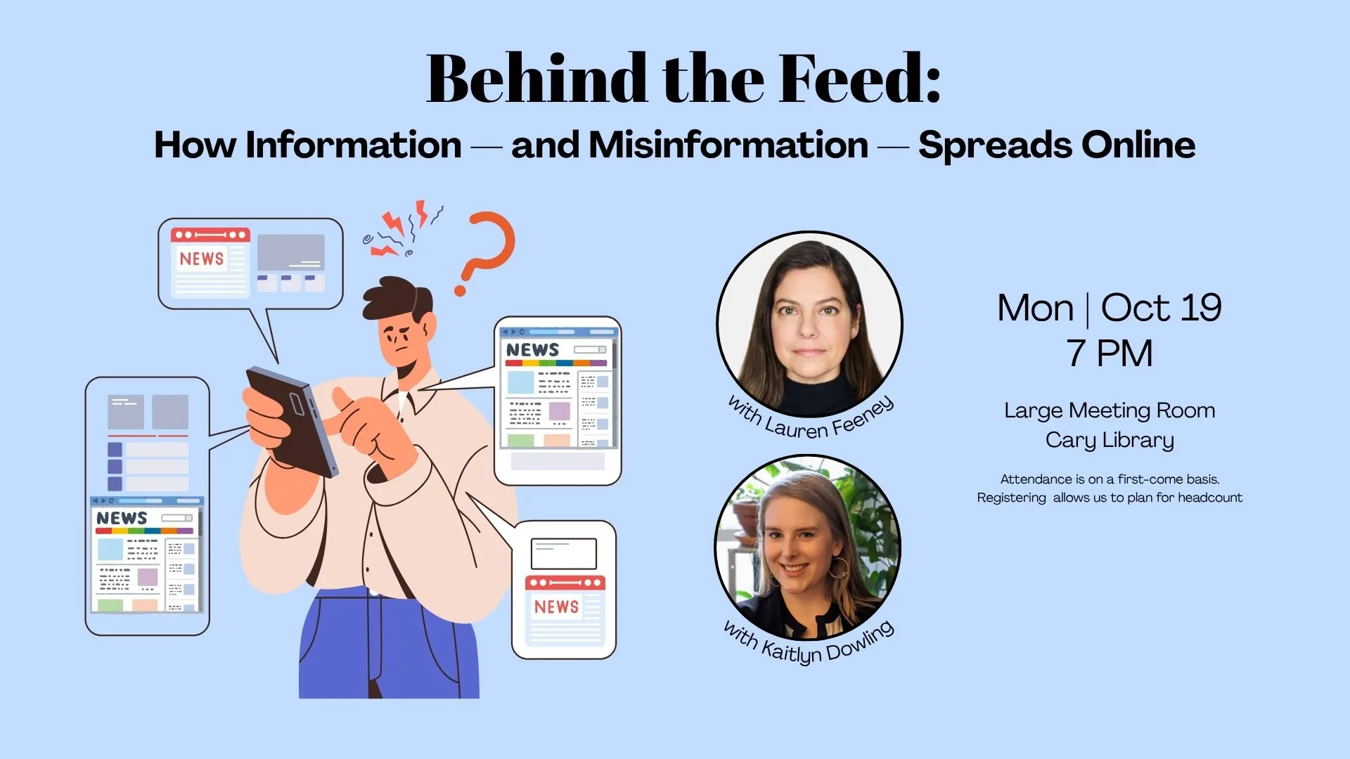 Mon Oct 19 at 7 PM - Behind the Feed: How Information--and Misinformation-- Spreads Online. With Lauren Feeney and Kaitlyn Dowling. Large Meeting Room, Cary Library. Attendance is on a first-come basis. Registering allows us to plan for headcount.