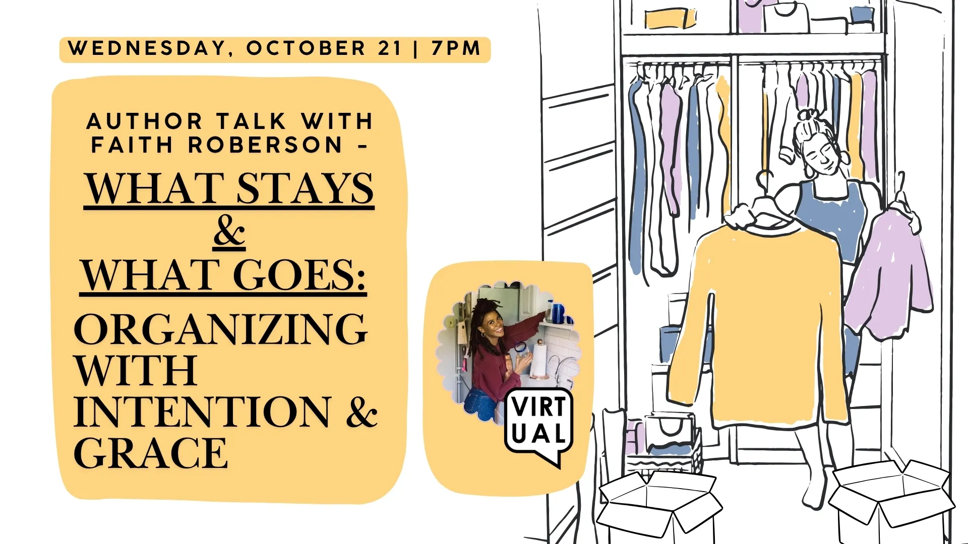 Wed Oct 21 at 7 PM - Virtual - Author Talk with Faith Roberson. What Stays &amp; What Goes: Organizing with Intention &amp; Grace.